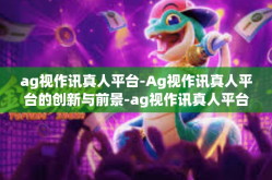 ag视作讯真人平台-Ag视作讯真人平台的创新与前景-ag视作讯真人平台