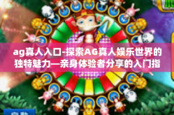 ag真人入口-探索AG真人娱乐世界的独特魅力—亲身体验者分享的入门指南-ag真人入口