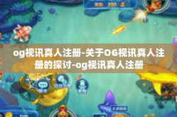 og视讯真人注册-关于OG视讯真人注册的探讨-og视讯真人注册