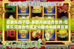 百家乐路子图-革新开路绘秀世界:在音乐交流合作或文化融合中探寻百家乐路子图-百家乐路子图