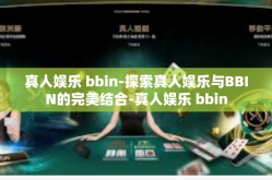 真人娱乐 bbin-探索真人娱乐与BBIN的完美结合-真人娱乐 bbin