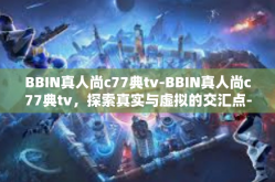 BBIN真人尚c77典tv-BBIN真人尚c77典tv，探索真实与虚拟的交汇点-BBIN真人尚c77典tv