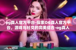og真人官方平台-探索OG真人官方平台，游戏与社交的完美结合-og真人官方平台