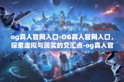 og真人官网入口-OG真人官网入口，探索虚拟与现实的交汇点-og真人官网入口