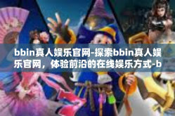 bbin真人娱乐官网-探索bbin真人娱乐官网，体验前沿的在线娱乐方式-bbin真人娱乐官网