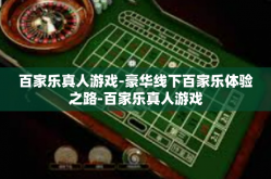 百家乐真人游戏-豪华线下百家乐体验之路-百家乐真人游戏