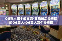 OG真人哪个最靠谱-实战背后最靠谱的OG真人-OG真人哪个最靠谱