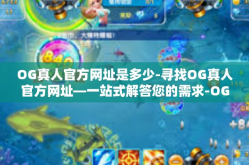 OG真人官方网址是多少-寻找OG真人官方网址—一站式解答您的需求-OG真人官方网址是多少