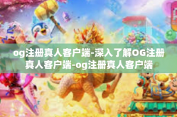og注册真人客户端-深入了解OG注册真人客户端-og注册真人客户端