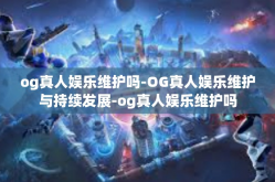 og真人娱乐维护吗-OG真人娱乐维护与持续发展-og真人娱乐维护吗