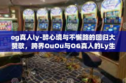 og真人ly-醉心境与不懈路的回归大赞歌，跨界OuOu与OG真人的Ly生活-og真人ly