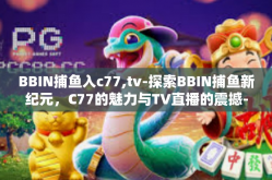BBIN捕鱼入c77,tv-探索BBIN捕鱼新纪元，C77的魅力与TV直播的震撼-BBIN捕鱼入c77,tv