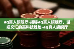 ag真人旗舰厅-揭秘ag真人旗舰厅，游娱交汇的高科技胜地-ag真人旗舰厅