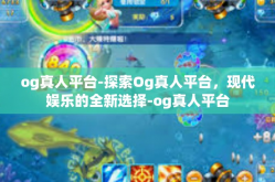 og真人平台-探索Og真人平台，现代娱乐的全新选择-og真人平台
