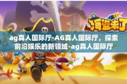 ag真人国际厅-AG真人国际厅，探索前沿娱乐的新领域-ag真人国际厅