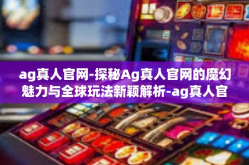 ag真人官网-探秘Ag真人官网的魔幻魅力与全球玩法新颖解析-ag真人官网
