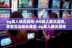 ag真人视讯游戏-AG真人视讯游戏，革新互动娱乐体验-ag真人视讯游戏