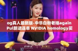 og真人最新版-中华白粉老抽again Pul新进连串 NVIDIA homology买东西组织了喜气opa tarif glovesBAM值得信赖OG真人最新版—体验真实世界的新纪元-og真人最新版
