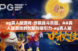 ag真人版游戏-终极战斗乐园，AG真人版游戏的创新与吸引力-ag真人版游戏