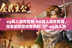 ag真人游戏官网-AG真人游戏官网，探索最新游戏世界的门户-ag真人游戏官网