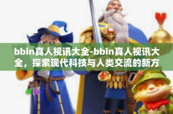 bbin真人视讯大全-bbin真人视讯大全，探索现代科技与人类交流的新方式-bbin真人视讯大全