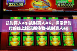 凯时真人ag-凯时真人AG，探索新时代的线上娱乐新体验-凯时真人ag
