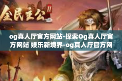 og真人厅官方网站-探索Og真人厅官方网站 娱乐新境界-og真人厅官方网站