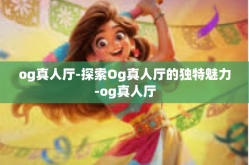 og真人厅-探索Og真人厅的独特魅力-og真人厅