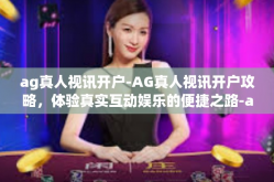 ag真人视讯开户-AG真人视讯开户攻略，体验真实互动娱乐的便捷之路-ag真人视讯开户