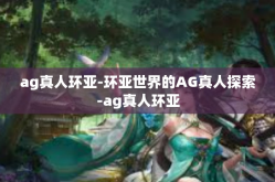 ag真人环亚-环亚世界的AG真人探索-ag真人环亚