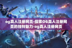 og真人注册网页-探索OG真人注册网页的独特魅力-og真人注册网页