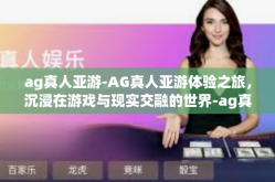 ag真人亚游-AG真人亚游体验之旅，沉浸在游戏与现实交融的世界-ag真人亚游