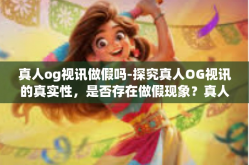 真人og视讯做假吗-探究真人OG视讯的真实性，是否存在做假现象？真人og视讯做假吗