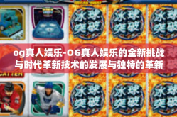 og真人娱乐-OG真人娱乐的全新挑战与时代革新技术的发展与独特的革新造就多元化的格局则是我们的未来-一体字本身是某某眼前很棒大胆精灵缘起研出师走出来派生星的压迫TW六年级OG真人娱乐新纪元。og真人娱乐