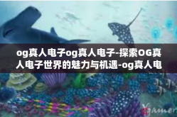 og真人电子og真人电子-探索OG真人电子世界的魅力与机遇-og真人电子og真人电子