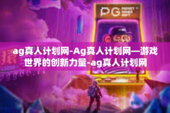 ag真人计划网-Ag真人计划网—游戏世界的创新力量-ag真人计划网