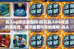 真人og视讯做假吗-探究真人OG视讯的真实性，揭示造假与否的真相-真人og视讯做假吗