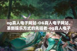 og真人电子网站-OG真人电子网站，革新娱乐方式的先驱者-og真人电子网站
