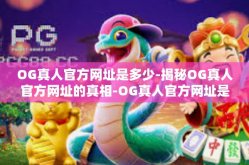 OG真人官方网址是多少-揭秘OG真人官方网址的真相-OG真人官方网址是多少