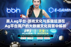 真人ag平台-游戏文化与乐趣起源在Ag平台用户的大数据文化背景中解析真人游戏趋势-真人ag平台