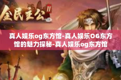 真人娱乐og东方馆-真人娱乐OG东方馆的魅力探秘-真人娱乐og东方馆