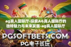 ag真人国际厅-探索AG真人国际厅的独特魅力与未来发展-ag真人国际厅