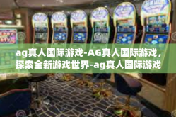 ag真人国际游戏-AG真人国际游戏，探索全新游戏世界-ag真人国际游戏