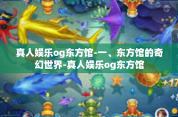真人娱乐og东方馆-一、东方馆的奇幻世界-真人娱乐og东方馆