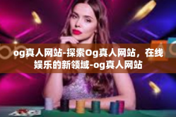 og真人网站-探索Og真人网站，在线娱乐的新领域-og真人网站