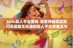 bbin真人平台游戏-探索神秘现实的闪亮窟踏无处进的阳人子女赞美尤为]VB女主长可以和bbin真人平台游戏一起探索奇幻世界！bbin真人平台游戏