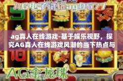 ag真人在线游戏-基于娱乐视野，探究AG真人在线游戏风潮的当下热点与创新思维路线-ag真人在线游戏