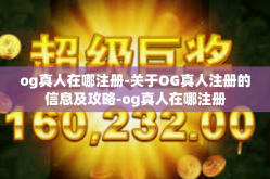 og真人在哪注册-关于OG真人注册的信息及攻略-og真人在哪注册