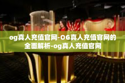 og真人充值官网-OG真人充值官网的全面解析-og真人充值官网