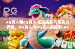 ag真人和og真人-超越虚拟与现实的界限，AG真人与OG真人的探索-ag真人和og真人